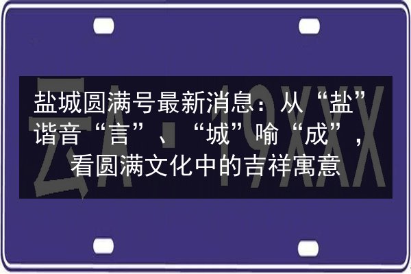 盐城圆满号最新消息:从“盐”谐音“言”、“城”喻“成”,看圆满文化中的吉祥寓意 第3张 盐城圆满号最新消息:从“盐”谐音“言”、“城”喻“成”,看圆满文化中的吉祥寓意 第3张