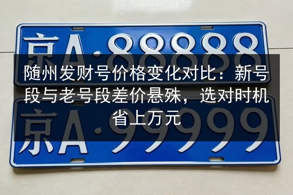 随州发财号价格变化对比：新号段与老号段差价悬殊，选对时机省上万元