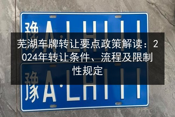 芜湖车牌转让要点政策解读：2024年转让条件、流程及限制性规定