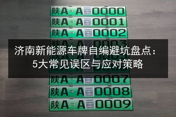 济南新能源车牌自编避坑盘点:5大常见误区与应对策略 第2张 济南新能源车牌自编避坑盘点:5大常见误区与应对策略 第2张
