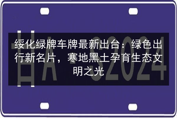 绥化绿牌车牌最新出台：绿色出行新名片，寒地黑土孕育生态文明之光