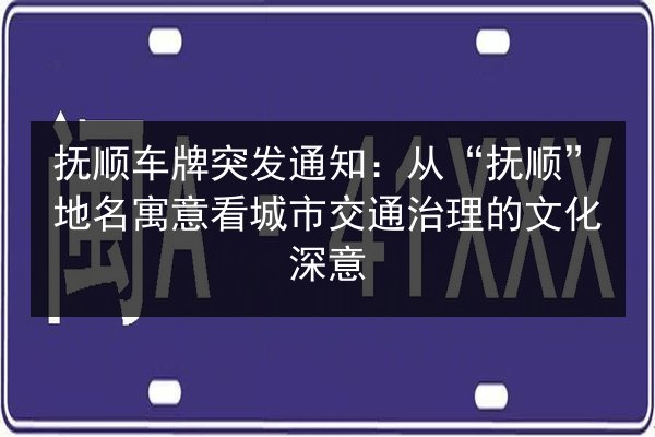 抚顺车牌突发通知：从“抚顺”地名寓意看城市交通治理的文化深意 第3张