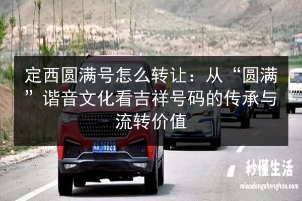 定西圆满号怎么转让：从“圆满”谐音文化看吉祥号码的传承与流转价值