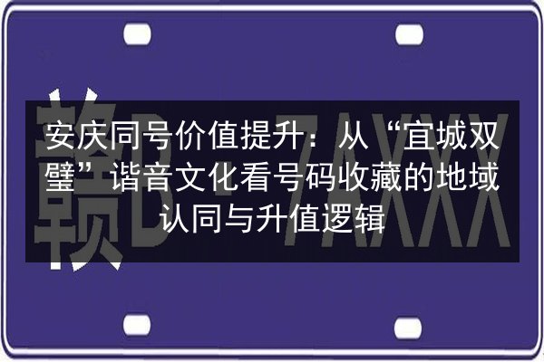 安庆同号价值提升：从“宜城双璧”谐音文化看号码收藏的地域认同与升值逻辑