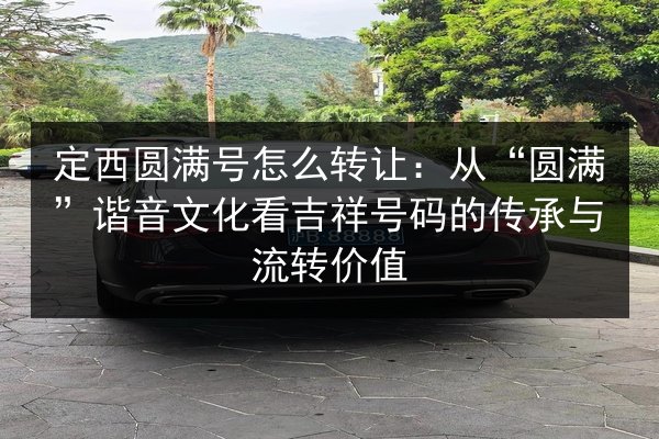 定西圆满号怎么转让:从“圆满”谐音文化看吉祥号码的传承与流转价值 第2张 定西圆满号怎么转让:从“圆满”谐音文化看吉祥号码的传承与流转价值 第2张