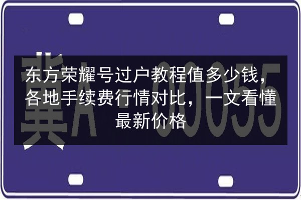 东方荣耀号过户教程值多少钱，各地手续费行情对比，一文看懂最新价格 第2张