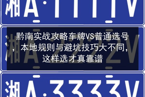 黔南实战攻略车牌VS普通选号,本地规则与避坑技巧大不同,这样选才真靠谱 第2张 黔南实战攻略车牌VS普通选号,本地规则与避坑技巧大不同,这样选才真靠谱 第2张