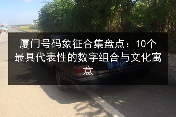 厦门号码象征合集盘点：10个最具代表性的数字组合与文化寓意