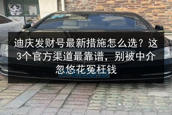 迪庆发财号最新措施怎么选?这3个官方渠道最靠谱,别被中介忽悠花冤枉钱 第3张 迪庆发财号最新措施怎么选?这3个官方渠道最靠谱,别被中介忽悠花冤枉钱 第3张