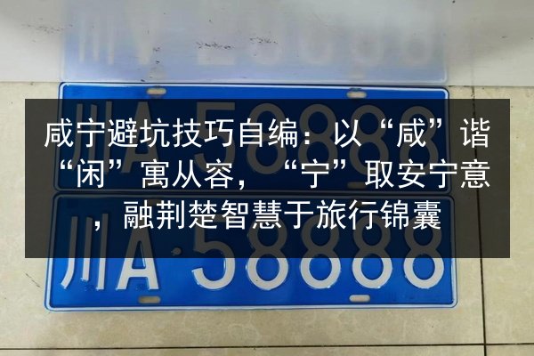 咸宁避坑技巧自编：以“咸”谐“闲”寓从容，“宁”取安宁意，融荆楚智慧于旅行锦囊