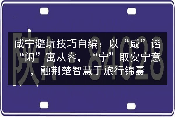 咸宁避坑技巧自编:以“咸”谐“闲”寓从容,“宁”取安宁意,融荆楚智慧于旅行锦囊 第2张 咸宁避坑技巧自编:以“咸”谐“闲”寓从容,“宁”取安宁意,融荆楚智慧于旅行锦囊 第2张