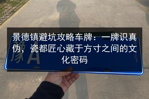 景德镇避坑攻略车牌：一牌识真伪，瓷都匠心藏于方寸之间的文化密码