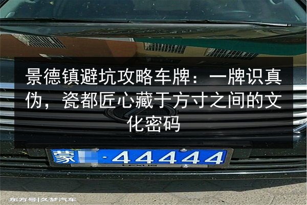 景德镇避坑攻略车牌:一牌识真伪,瓷都匠心藏于方寸之间的文化密码 第2张 景德镇避坑攻略车牌:一牌识真伪,瓷都匠心藏于方寸之间的文化密码 第2张
