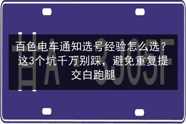 百色电车通知选号经验怎么选？这3个坑千万别踩，避免重复提交白跑腿