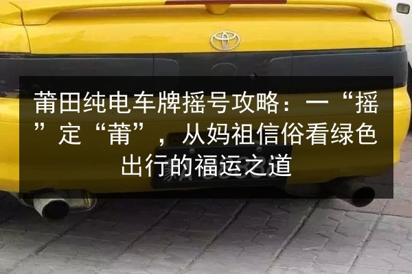莆田纯电车牌摇号攻略：一“摇”定“莆”，从妈祖信俗看绿色出行的福运之道 第2张