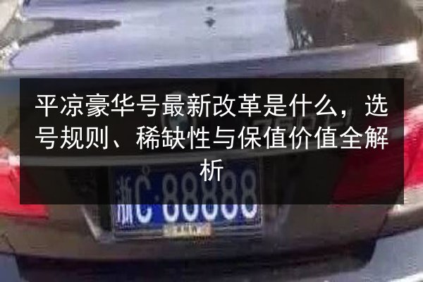 平凉豪华号最新改革是什么,选号规则、稀缺性与保值价值全解析 第2张 平凉豪华号最新改革是什么,选号规则、稀缺性与保值价值全解析 第2张