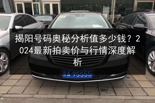 揭阳号码奥秘分析值多少钱?2024最新拍卖价与行情深度解析 第2张 揭阳号码奥秘分析值多少钱?2024最新拍卖价与行情深度解析 第2张
