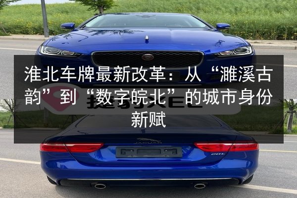 淮北车牌最新改革：从“濉溪古韵”到“数字皖北”的城市身份新赋