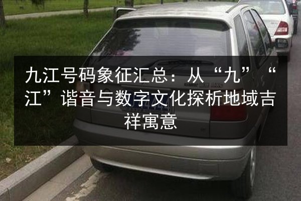 九江号码象征汇总：从“九”“江”谐音与数字文化探析地域吉祥寓意 第3张