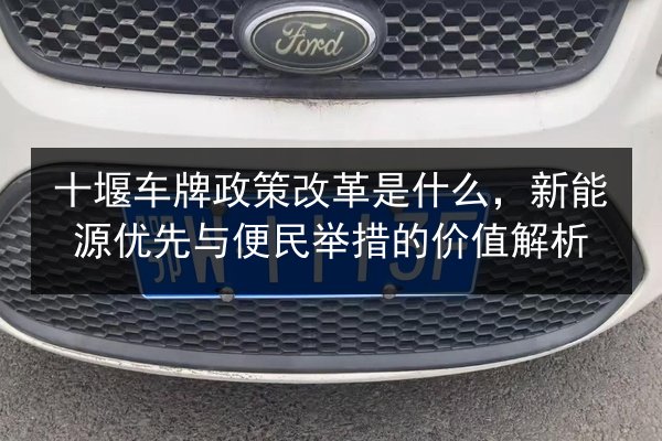 十堰车牌政策改革是什么，新能源优先与便民举措的价值解析