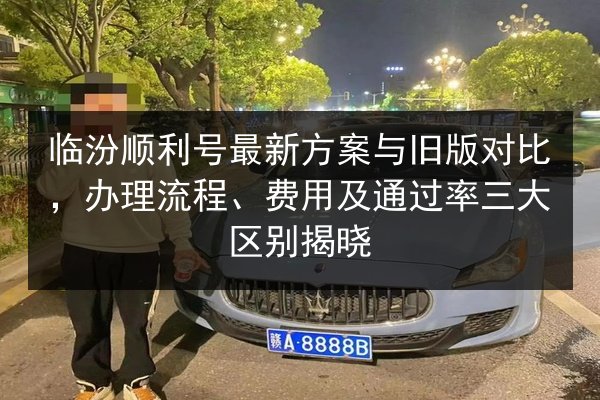 临汾顺利号最新方案与旧版对比，办理流程、费用及通过率三大区别揭晓