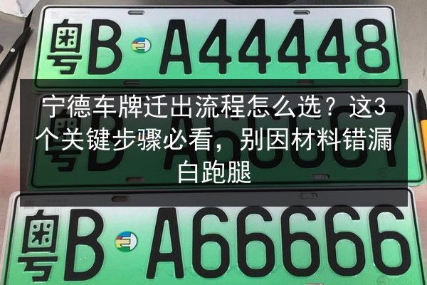 宁德车牌迁出流程怎么选？这3个关键步骤必看，别因材料错漏白跑腿 第2张
