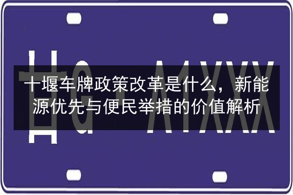 十堰车牌政策改革是什么,新能源优先与便民举措的价值解析 第2张 十堰车牌政策改革是什么,新能源优先与便民举措的价值解析 第2张