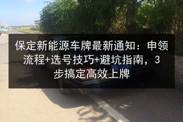 保定新能源车牌最新通知：申领流程+选号技巧+避坑指南，3步搞定高效上牌