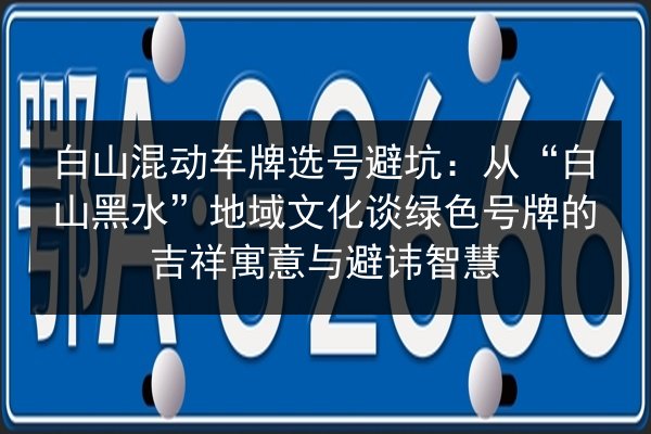 白山混动车牌选号避坑:从“白山黑水”地域文化谈绿色号牌的吉祥寓意与避讳智慧 第3张 白山混动车牌选号避坑:从“白山黑水”地域文化谈绿色号牌的吉祥寓意与避讳智慧 第3张