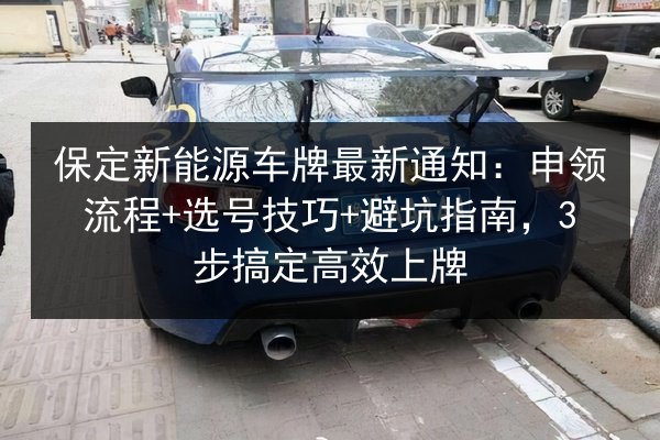 保定新能源车牌最新通知:申领流程+选号技巧+避坑指南,3步搞定高效上牌 第2张 保定新能源车牌最新通知:申领流程+选号技巧+避坑指南,3步搞定高效上牌 第2张
