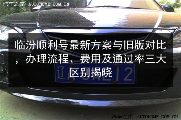 临汾顺利号最新方案与旧版对比,办理流程、费用及通过率三大区别揭晓 第3张 临汾顺利号最新方案与旧版对比,办理流程、费用及通过率三大区别揭晓 第3张