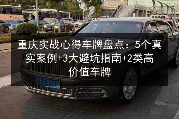重庆实战心得车牌盘点：5个真实案例+3大避坑指南+2类高价值车牌