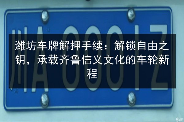 潍坊车牌解押手续：解锁自由之钥，承载齐鲁信义文化的车轮新程 第2张