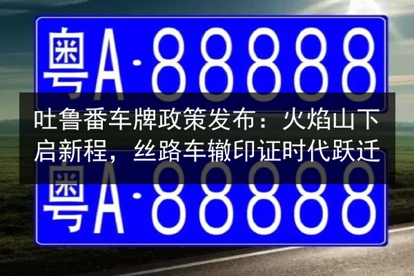 吐鲁番车牌政策发布：火焰山下启新程，丝路车辙印证时代跃迁