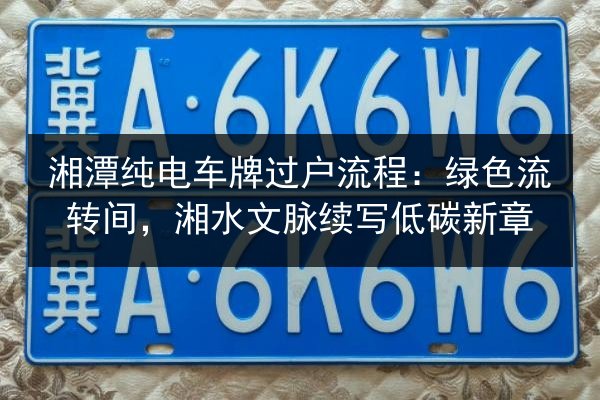 湘潭纯电车牌过户流程:绿色流转间,湘水文脉续写低碳新章 第3张 湘潭纯电车牌过户流程:绿色流转间,湘水文脉续写低碳新章 第3张