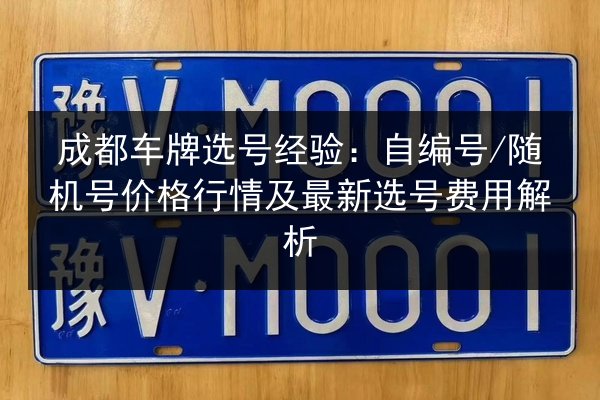 成都车牌选号经验：自编号_随机号价格行情及最新选号费用解析