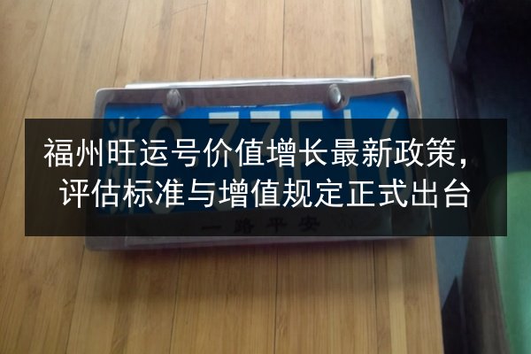 福州旺运号价值增长最新政策,评估标准与增值规定正式出台 第2张 福州旺运号价值增长最新政策,评估标准与增值规定正式出台 第2张