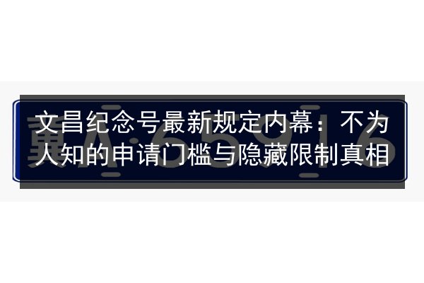 文昌纪念号最新规定内幕:不为人知的申请门槛与隐藏限制真相 第2张 文昌纪念号最新规定内幕:不为人知的申请门槛与隐藏限制真相 第2张
