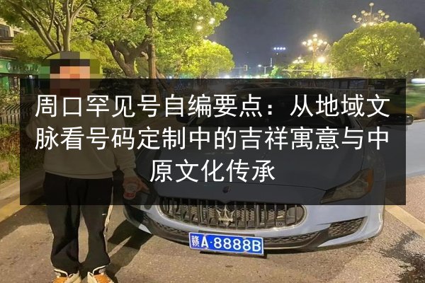 周口罕见号自编要点:从地域文脉看号码定制中的吉祥寓意与中原文化传承 第2张 周口罕见号自编要点:从地域文脉看号码定制中的吉祥寓意与中原文化传承 第2张