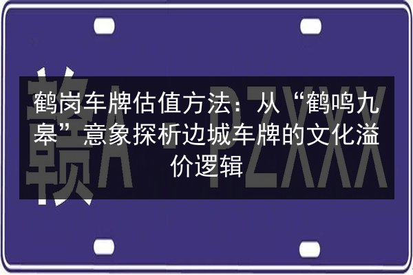 鹤岗车牌估值方法：从“鹤鸣九皋”意象探析边城车牌的文化溢价逻辑