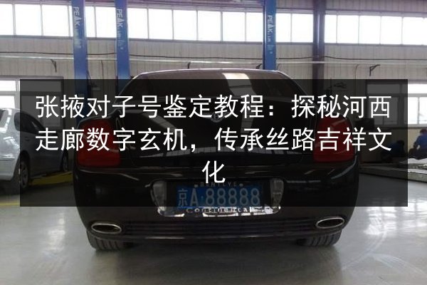 张掖对子号鉴定教程:探秘河西走廊数字玄机,传承丝路吉祥文化 第2张 张掖对子号鉴定教程:探秘河西走廊数字玄机,传承丝路吉祥文化 第2张