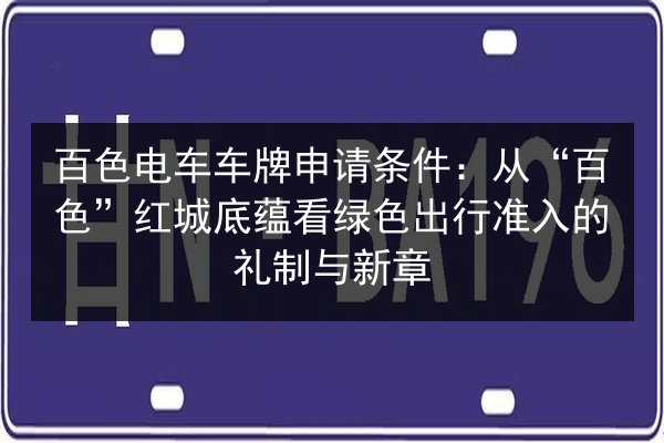 百色电车车牌申请条件：从“百色”红城底蕴看绿色出行准入的礼制与新章 第2张