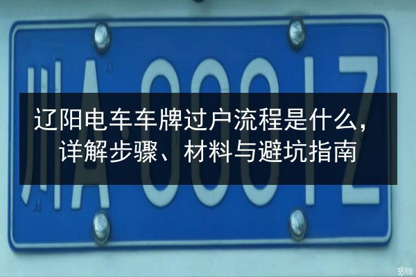 辽阳电车车牌过户流程是什么,详解步骤、材料与避坑指南 第2张 辽阳电车车牌过户流程是什么,详解步骤、材料与避坑指南 第2张