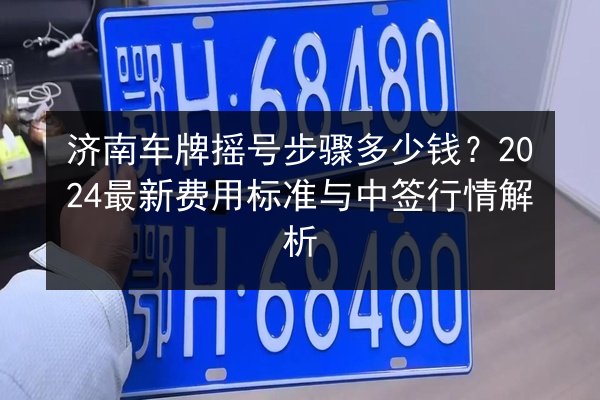 济南车牌摇号步骤多少钱？2024最新费用标准与中签行情解析