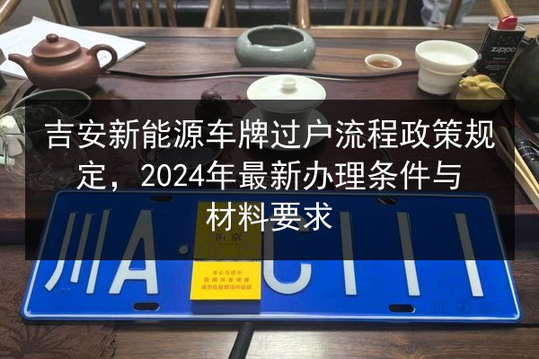 吉安新能源车牌过户流程政策规定，2024年最新办理条件与材料要求
