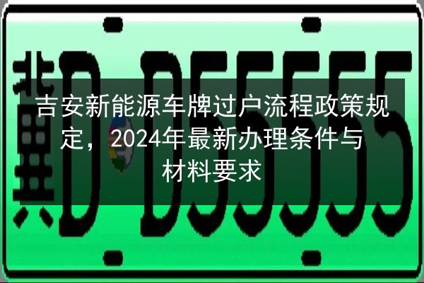 吉安新能源车牌过户流程政策规定，2024年最新办理条件与材料要求 第2张