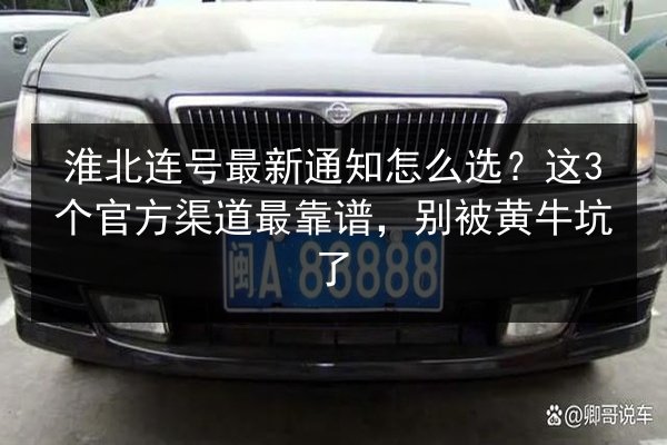 淮北连号最新通知怎么选?这3个官方渠道最靠谱,别被黄牛坑了 第2张 淮北连号最新通知怎么选?这3个官方渠道最靠谱,别被黄牛坑了 第2张