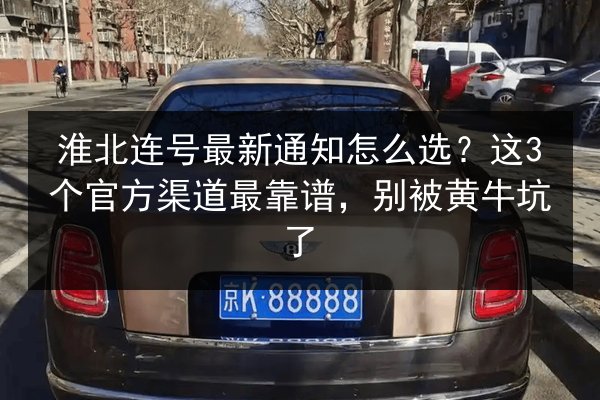 淮北连号最新通知怎么选?这3个官方渠道最靠谱,别被黄牛坑了 第3张 淮北连号最新通知怎么选?这3个官方渠道最靠谱,别被黄牛坑了 第3张