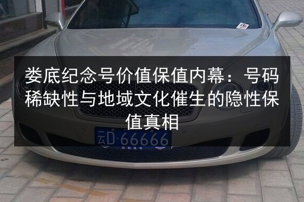 娄底纪念号价值保值内幕：号码稀缺性与地域文化催生的隐性保值真相