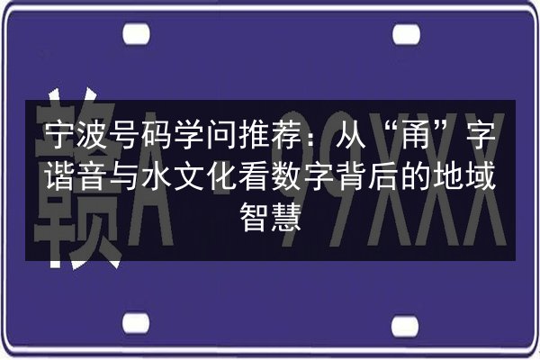 宁波号码学问推荐：从“甬”字谐音与水文化看数字背后的地域智慧 第2张